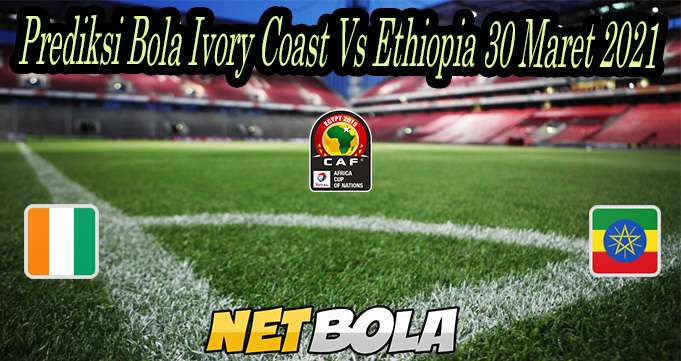 Prediksi Bola Ivory Coast Vs Ethiopia 30 Maret 2021