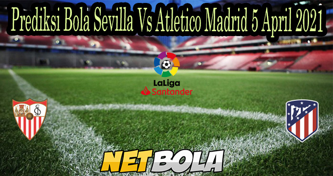 Prediksi Bola Sevilla Vs Atletico Madrid 5 April 2021