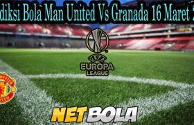 Prediksi Bola Man United Vs Granada 16 Maret 2021