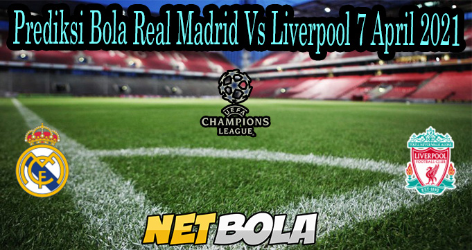 Prediksi Bola Real Madrid Vs Liverpool 7 April 2021