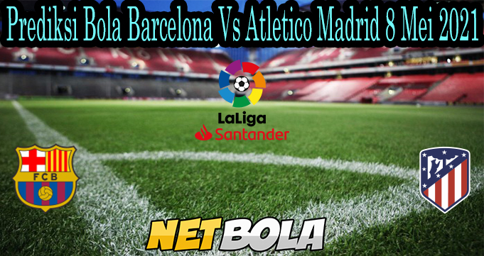 Prediksi Bola Barcelona Vs Atletico Madrid 8 Mei 2021