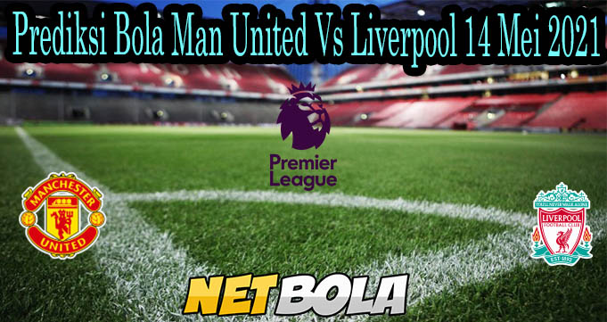 Prediksi Bola Man United Vs Liverpool 14 Mei 2021