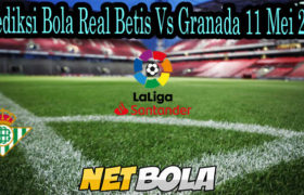 Prediksi Bola Real Betis Vs Granada 11 Mei 2021