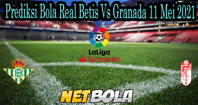 Prediksi Bola Real Betis Vs Granada 11 Mei 2021