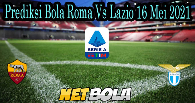 Prediksi Bola Roma Vs Lazio 16 Mei 2021