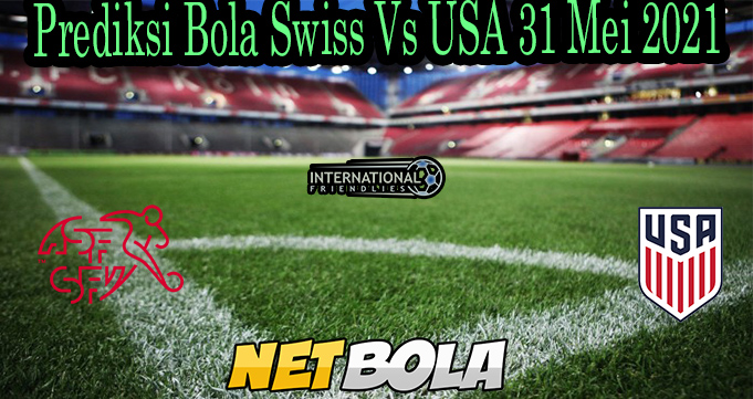 Prediksi Bola Swiss Vs USA 31 Mei 2021