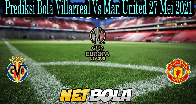 Prediksi Bola Villarreal Vs Man United 27 Mei 2021