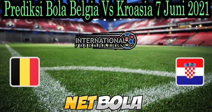 Prediksi Bola Belgia Vs Kroasia 7 Juni 2021