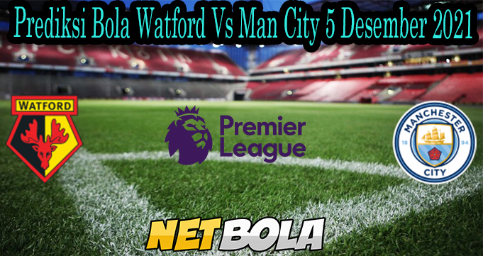 Prediksi Bola Watford Vs Man City 5 Desember 2021