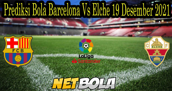 Prediksi Bola Barcelona Vs Elche 19 Desember 2021