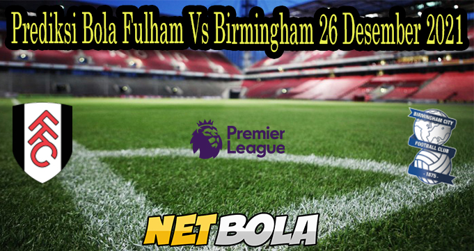 Prediksi Bola Fulham Vs Birmingham 26 Desember 2021