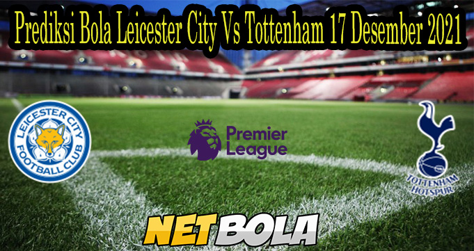 Prediksi Bola Leicester City Vs Tottenham 17 Desember 2021