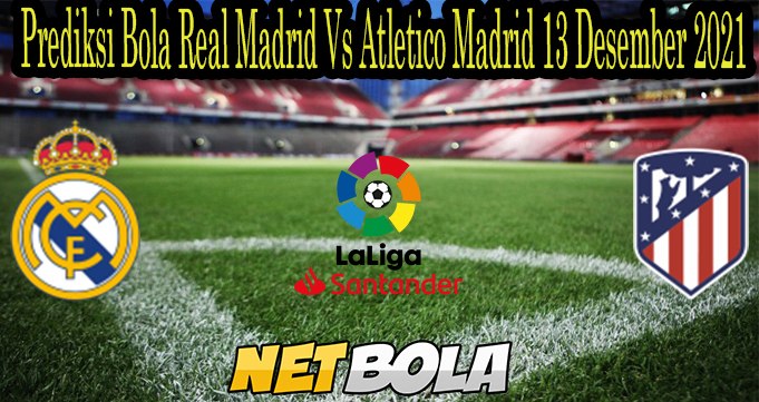 Prediksi Bola Real Madrid Vs Atletico Madrid 13 Desember 2021