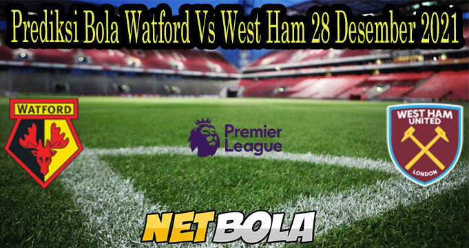 Prediksi Bola Watford Vs West Ham 28 Desember 2021