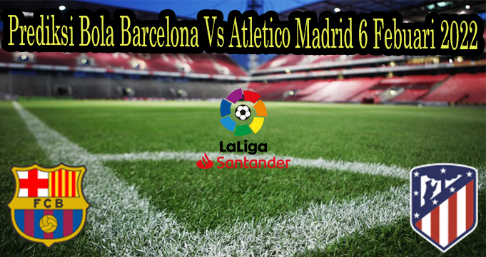 Prediksi Bola Barcelona Vs Atletico Madrid 6 Febuari 2022