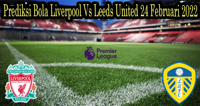 Prediksi Bola Liverpool Vs Leeds United 24 Februari 2022