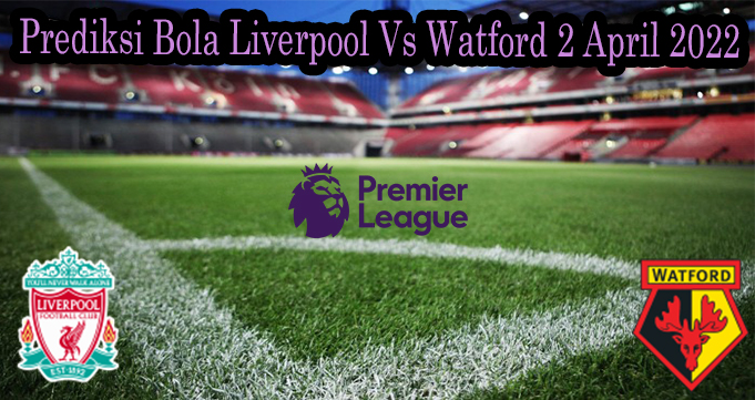 Prediksi Bola Liverpool Vs Watford 2 April 2022