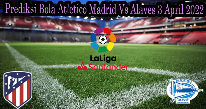 Prediksi Bola Atletico Madrid Vs Alaves 3 April 2022