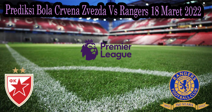 Prediksi Bola Crvena Zvezda Vs Rangers 18 Maret 2022