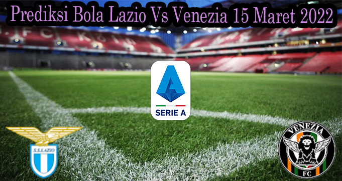 Prediksi Bola Lazio Vs Venezia 15 Maret 2022