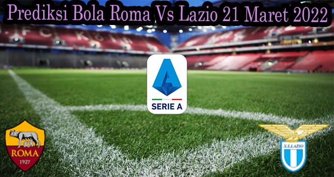 Prediksi Bola Roma Vs Lazio 21 Maret 2022