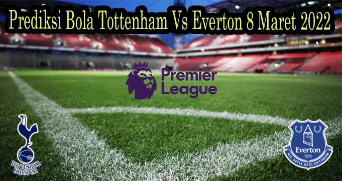 Prediksi Bola Tottenham Vs Everton 8 Maret 2022