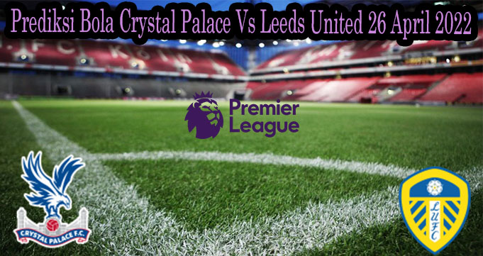 Prediksi Bola Crystal Palace Vs Leeds United 26 April 2022