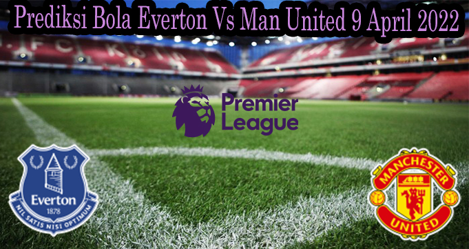 Prediksi Bola Everton Vs Man United 9 April 2022