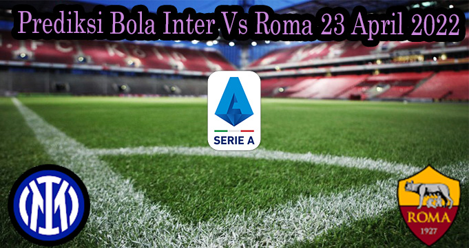 Prediksi Bola Inter Vs Roma 23 April 2022