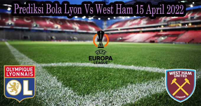 Prediksi Bola Lyon Vs West Ham 15 April 2022