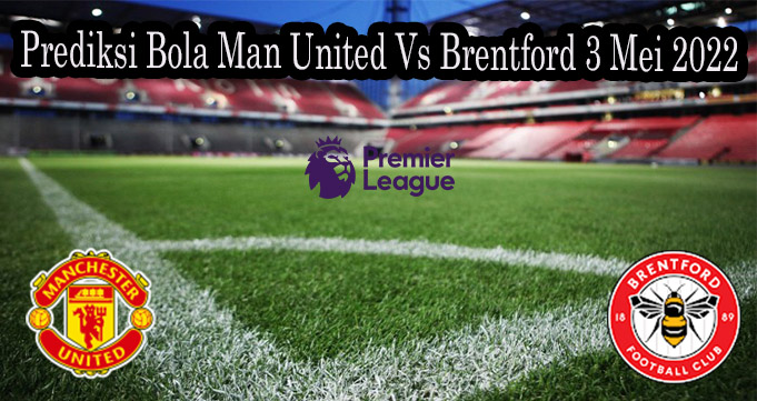 Prediksi Bola Man United Vs Brentford 3 Mei 2022