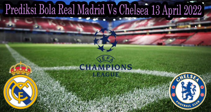 Prediksi Bola Real Madrid Vs Chelsea 13 April 2022