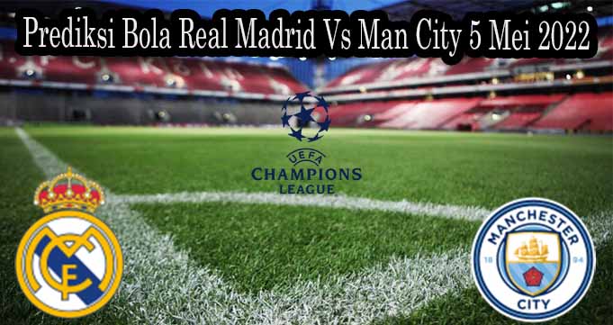 Prediksi Bola Real Madrid Vs Man City 5 Mei 2022