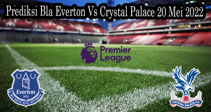 Prediksi Bla Everton Vs Crystal Palace 20 Mei 2022