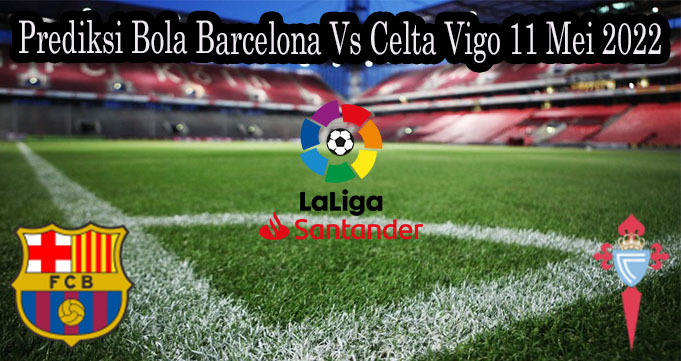 Prediksi Bola Barcelona Vs Celta Vigo 11 Mei 2022