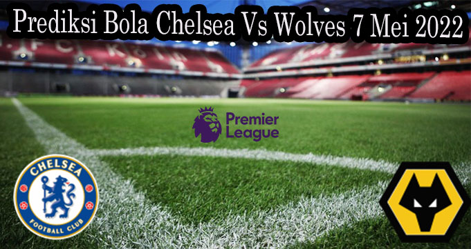 Prediksi Bola Chelsea Vs Wolves 7 Mei 2022