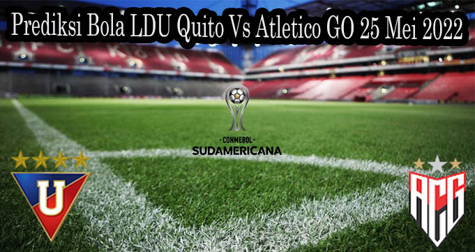 Prediksi Bola LDU Quito Vs Atletico GO 25 Mei 2022