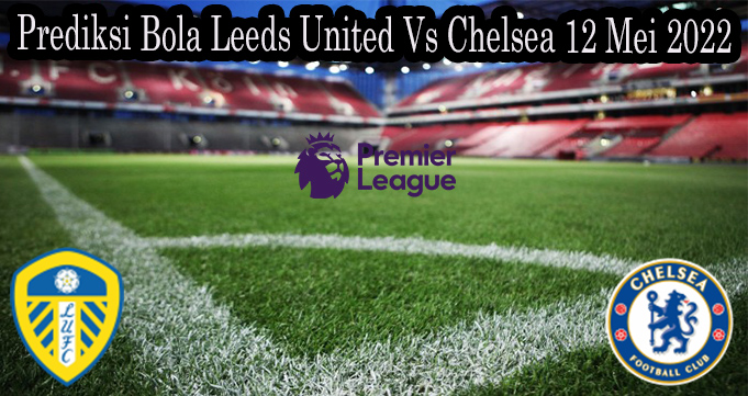 Prediksi Bola Leeds United Vs Chelsea 12 Mei 2022