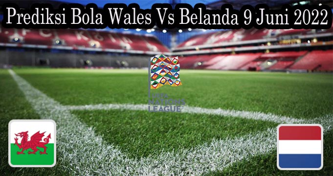 Prediksi Bola Wales Vs Belanda 9 Juni 2022