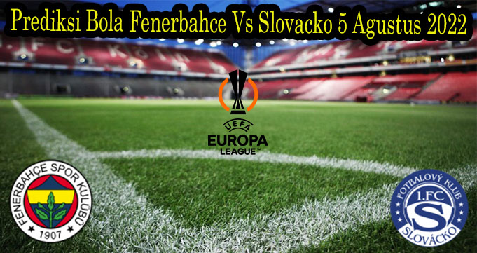 Prediksi Bola Fenerbahce Vs Slovacko 5 Agustus 2022