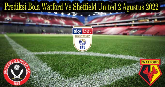 Prediksi Bola Watford Vs Sheffield United 2 Agustus 2022