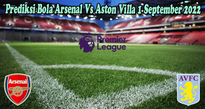 Prediksi Bola Arsenal Vs Aston Villa 1 September 2022