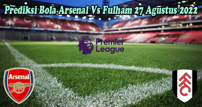 Prediksi Bola Arsenal Vs Fulham 27 Agustus 2022