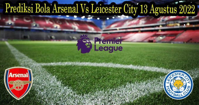 Prediksi Bola Arsenal Vs Leicester City 13 Agustus 2022