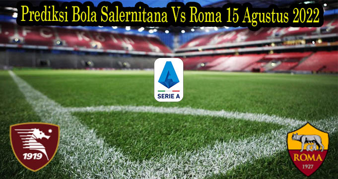 Prediksi Bola Salernitana Vs Roma 15 Agustus 2022