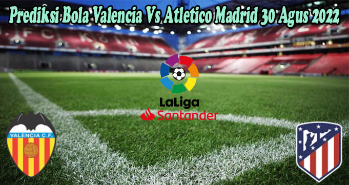 Prediksi Bola Valencia Vs Atletico Madrid 30 Agus 2022