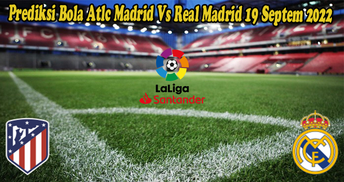 Prediksi Bola Atlc Madrid Vs Real Madrid 19 Septem 2022