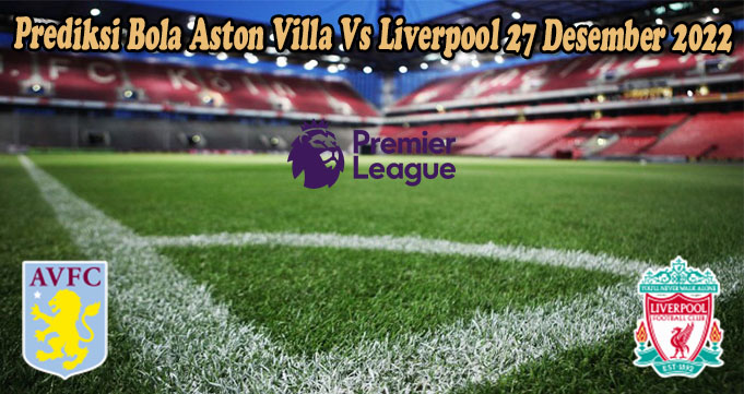 Prediksi Bola Aston Villa Vs Liverpool 27 Desember 2022