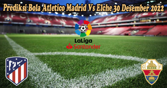 Prediksi Bola Atletico Madrid Vs Elche 30 Desember 2022