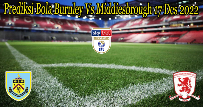 Prediksi Bola Burnley Vs Middiesbrough 17 Des 2022